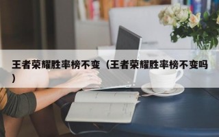 王者荣耀胜率榜不变（王者荣耀胜率榜不变吗）